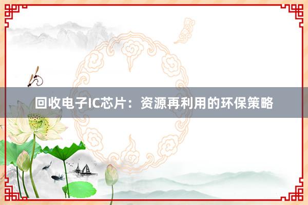 回收电子IC芯片：资源再利用的环保策略