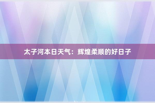 太子河本日天气：辉煌柔顺的好日子